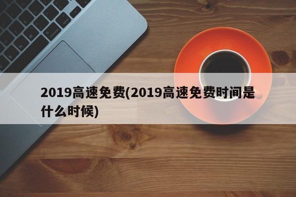 2019高速免费(2019高速免费时间是什么时候)
