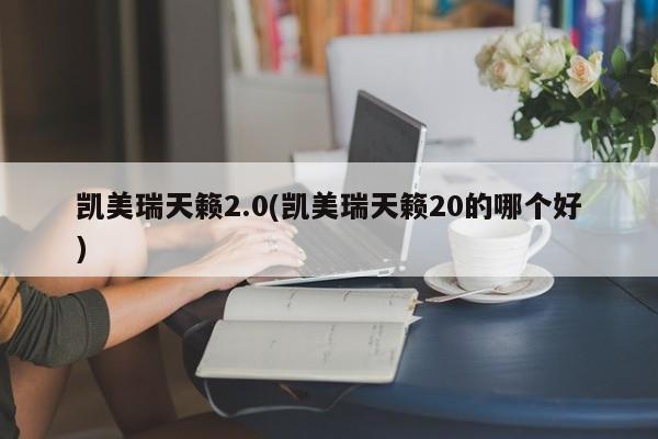 凯美瑞天籁2.0(凯美瑞天籁20的哪个好)