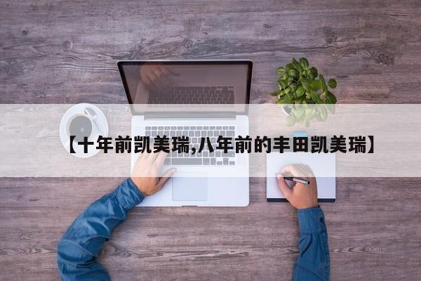 【十年前凯美瑞,八年前的丰田凯美瑞】