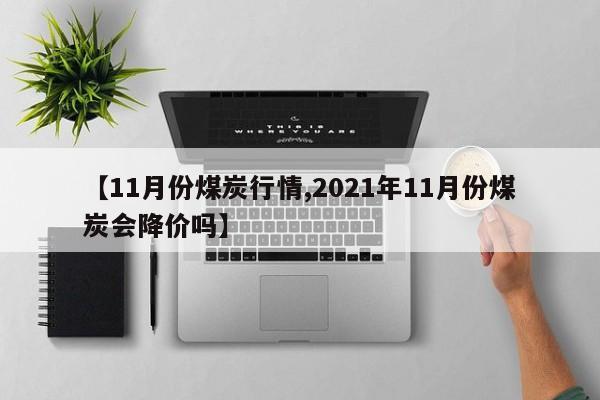 【11月份煤炭行情,2021年11月份煤炭会降价吗】