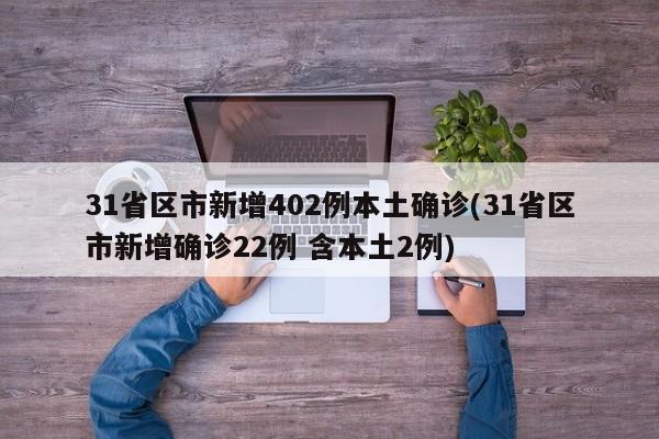 31省区市新增402例本土确诊(31省区市新增确诊22例 含本土2例)