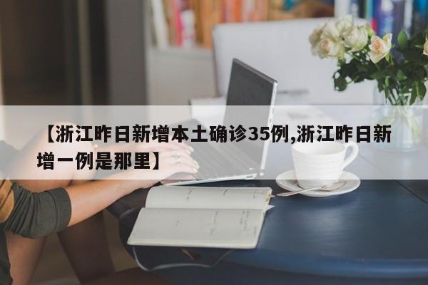 【浙江昨日新增本土确诊35例,浙江昨日新增一例是那里】