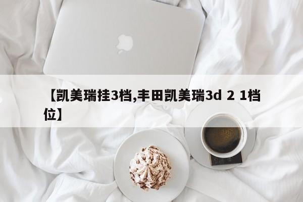 【凯美瑞挂3档,丰田凯美瑞3d 2 1档位】