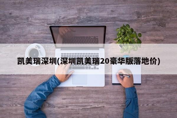 凯美瑞深圳(深圳凯美瑞20豪华版落地价)