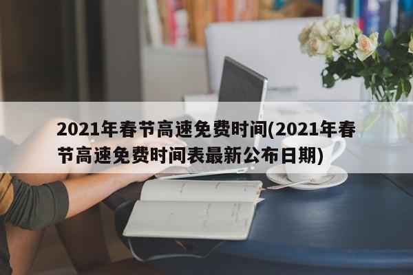 2021年春节高速免费时间(2021年春节高速免费时间表最新公布日期)