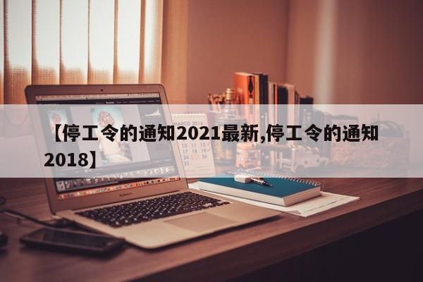 【停工令的通知2021最新,停工令的通知2018】