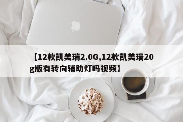 【12款凯美瑞2.0G,12款凯美瑞20g版有转向辅助灯吗视频】
