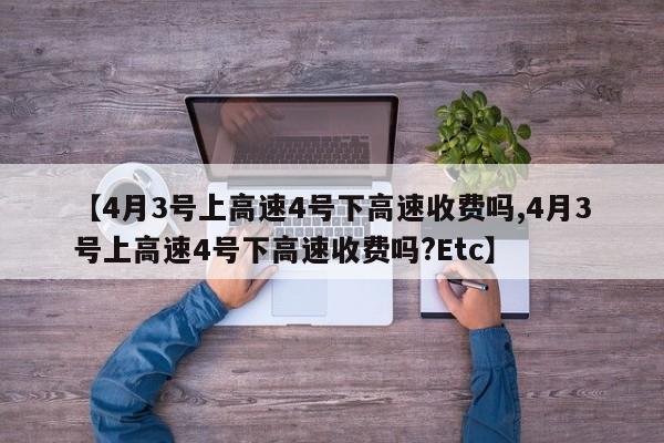 【4月3号上高速4号下高速收费吗,4月3号上高速4号下高速收费吗?Etc】