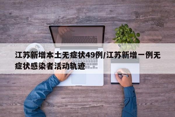江苏新增本土无症状49例/江苏新增一例无症状感染者活动轨迹