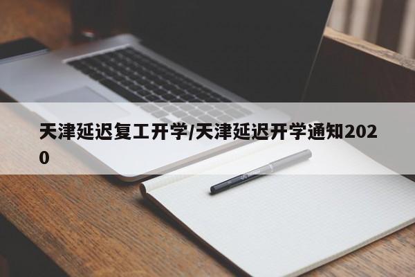 天津延迟复工开学/天津延迟开学通知2020