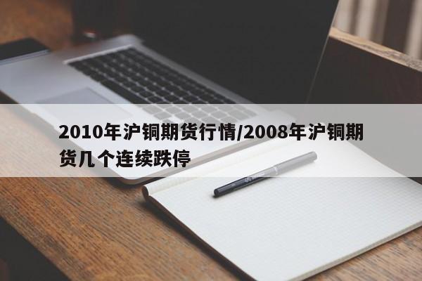 2010年沪铜期货行情/2008年沪铜期货几个连续跌停