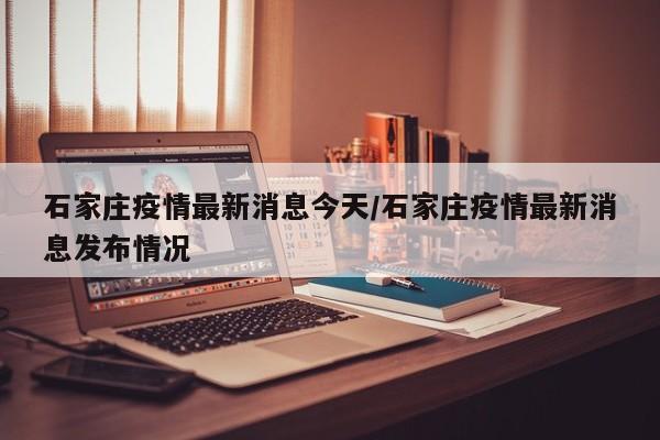 石家庄疫情最新消息今天/石家庄疫情最新消息发布情况