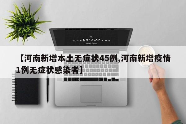 【河南新增本土无症状45例,河南新增疫情1例无症状感染者】