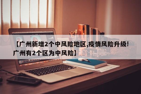 【广州新增2个中风险地区,疫情风险升级!广州有2个区为中风险】
