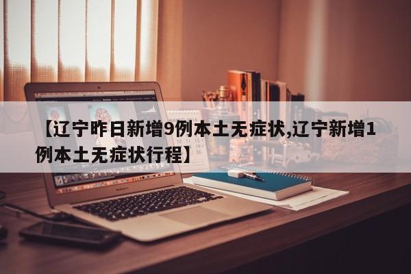 【辽宁昨日新增9例本土无症状,辽宁新增1例本土无症状行程】