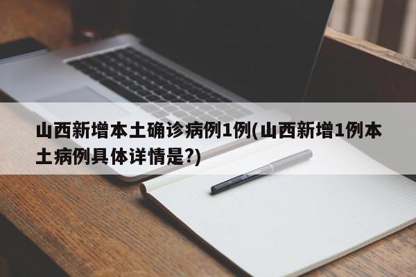 山西新增本土确诊病例1例(山西新增1例本土病例具体详情是?)