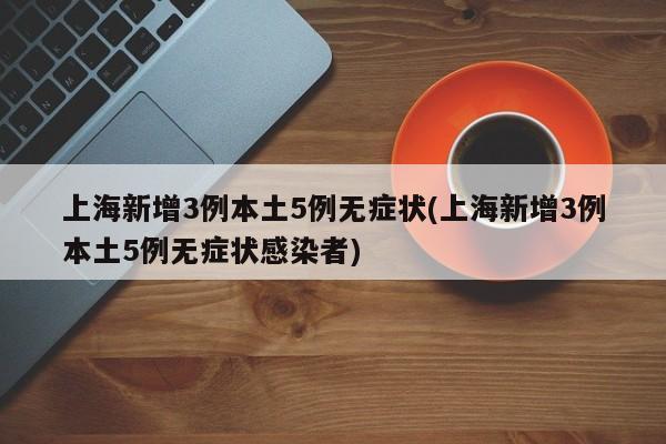 上海新增3例本土5例无症状(上海新增3例本土5例无症状感染者)