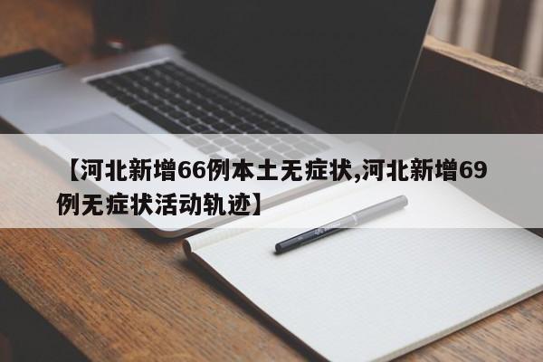 【河北新增66例本土无症状,河北新增69例无症状活动轨迹】