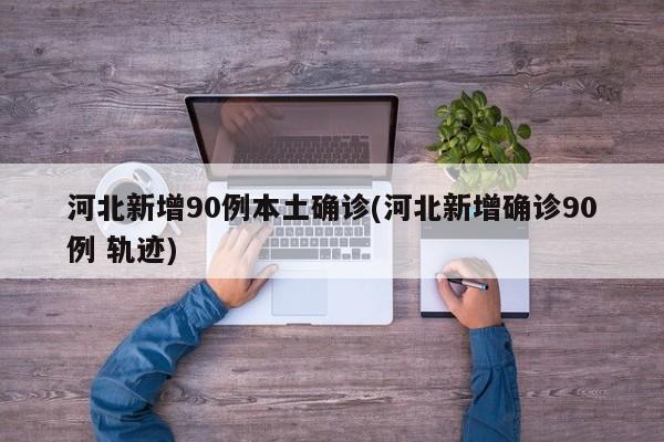 河北新增90例本土确诊(河北新增确诊90例 轨迹)