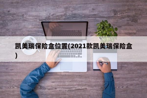 凯美瑞保险盒位置(2021款凯美瑞保险盒)