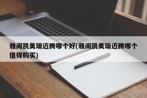 雅阁凯美瑞迈腾哪个好(雅阁凯美瑞迈腾哪个值得购买)