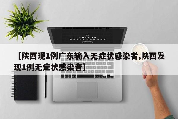 【陕西现1例广东输入无症状感染者,陕西发现1例无症状感染者】