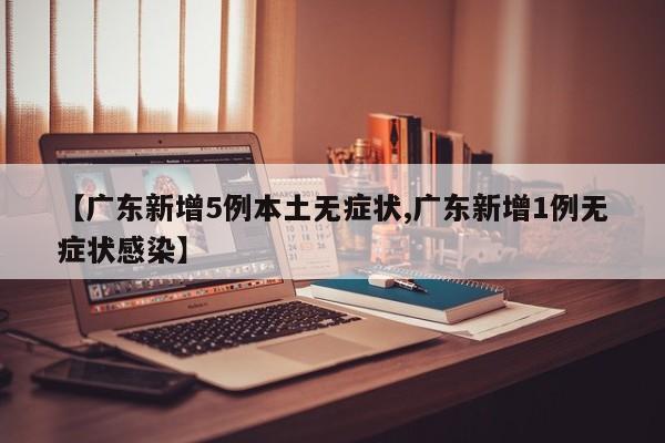 【广东新增5例本土无症状,广东新增1例无症状感染】