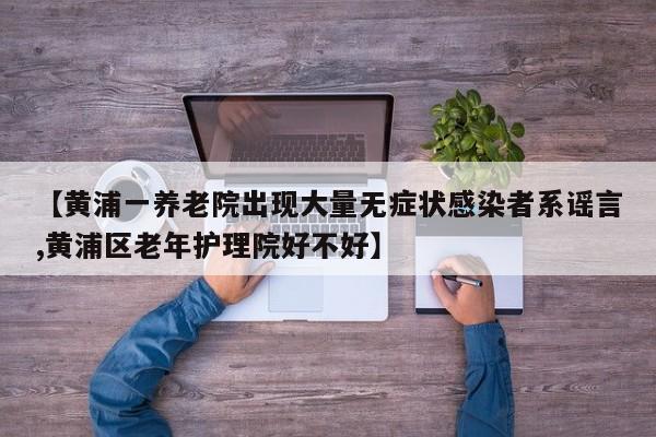 【黄浦一养老院出现大量无症状感染者系谣言,黄浦区老年护理院好不好】