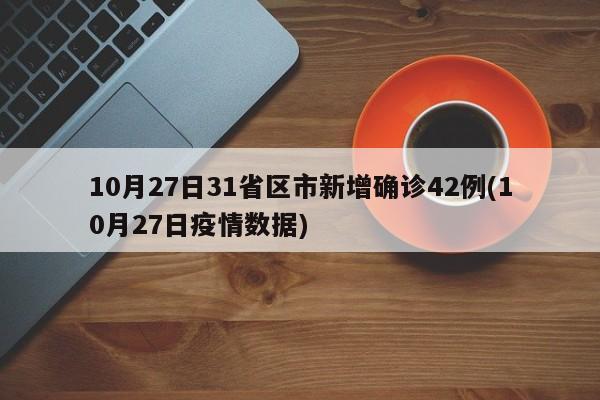 10月27日31省区市新增确诊42例(10月27日疫情数据)