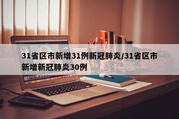 31省区市新增31例新冠肺炎/31省区市新增新冠肺炎30例