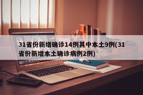 31省份新增确诊14例其中本土9例(31省份新增本土确诊病例2例)