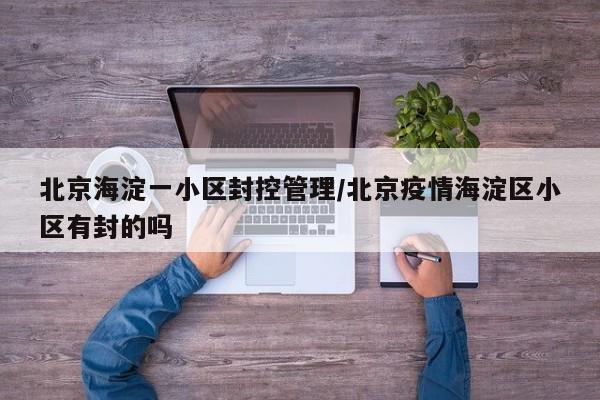 北京海淀一小区封控管理/北京疫情海淀区小区有封的吗