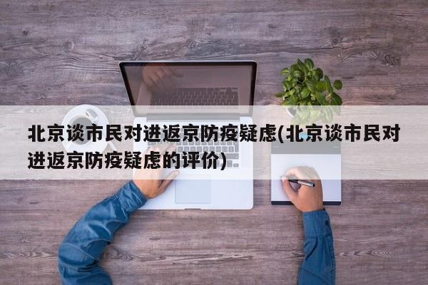 北京谈市民对进返京防疫疑虑(北京谈市民对进返京防疫疑虑的评价)
