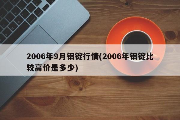 2006年9月铝锭行情(2006年铝锭比较高价是多少)