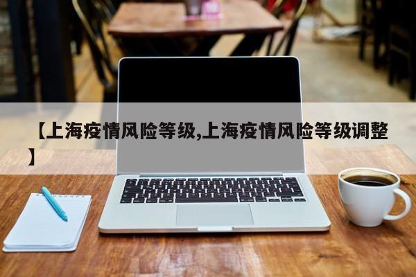 【上海疫情风险等级,上海疫情风险等级调整】