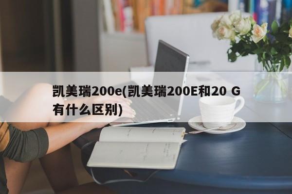 凯美瑞200e(凯美瑞200E和20 G有什么区别)