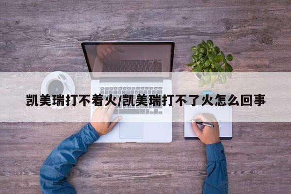 凯美瑞打不着火/凯美瑞打不了火怎么回事