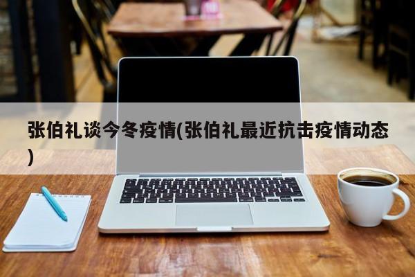 张伯礼谈今冬疫情(张伯礼最近抗击疫情动态)