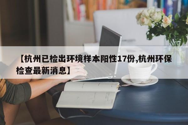 【杭州已检出环境样本阳性17份,杭州环保检查最新消息】