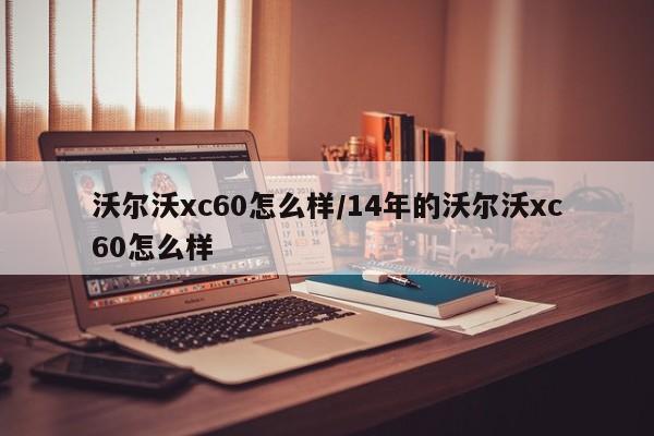 沃尔沃xc60怎么样/14年的沃尔沃xc60怎么样