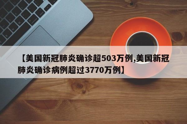 【美国新冠肺炎确诊超503万例,美国新冠肺炎确诊病例超过3770万例】