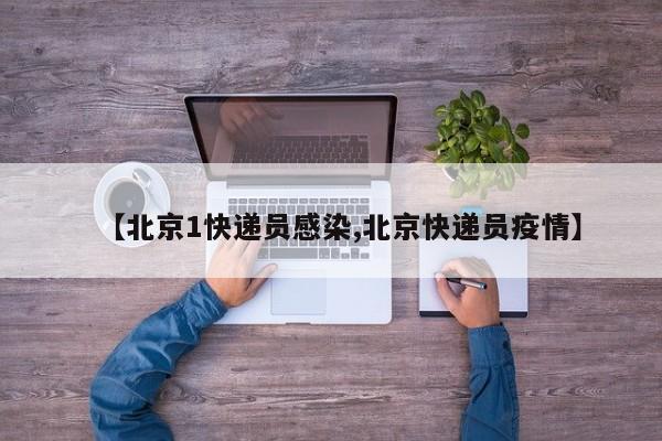 【北京1快递员感染,北京快递员疫情】