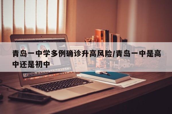 青岛一中学多例确诊升高风险/青岛一中是高中还是初中
