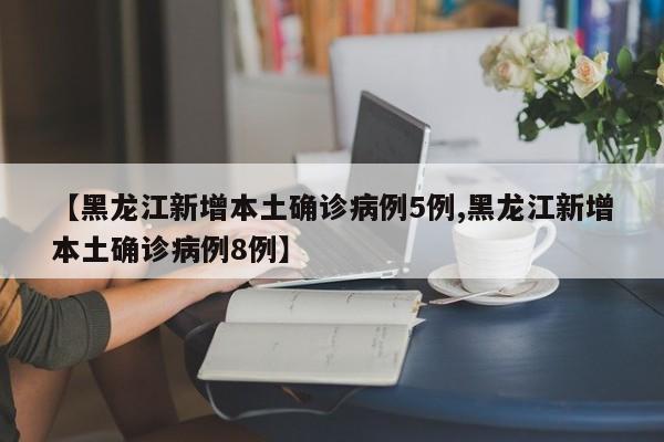 【黑龙江新增本土确诊病例5例,黑龙江新增本土确诊病例8例】