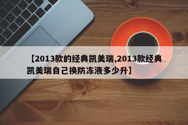 【2013款的经典凯美瑞,2013款经典凯美瑞自己换防冻液多少升】