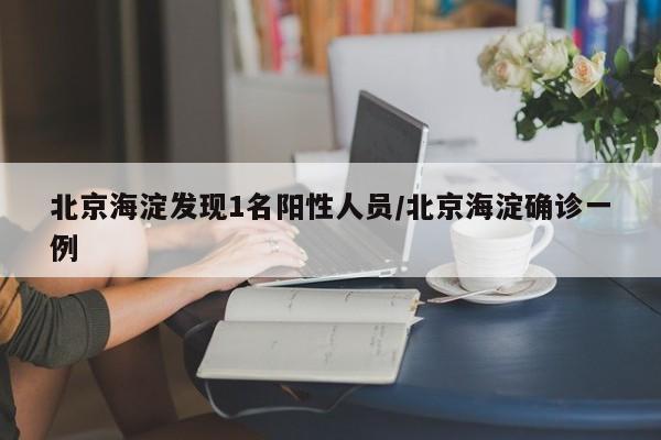 北京海淀发现1名阳性人员/北京海淀确诊一例