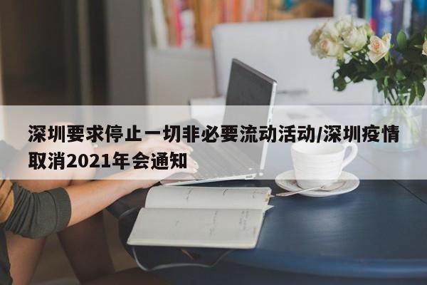 深圳要求停止一切非必要流动活动/深圳疫情取消2021年会通知