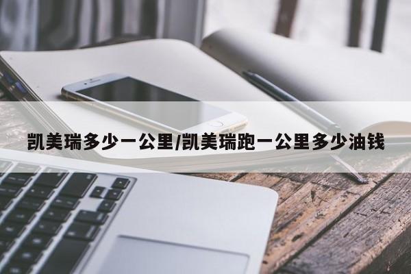凯美瑞多少一公里/凯美瑞跑一公里多少油钱