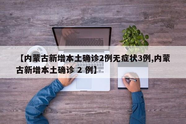 【内蒙古新增本土确诊2例无症状3例,内蒙古新增本土确诊 2 例】