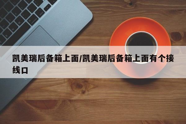 凯美瑞后备箱上面/凯美瑞后备箱上面有个接线口